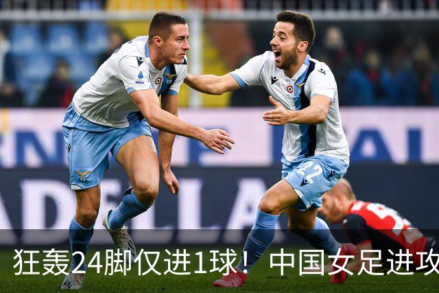 狂轰24脚仅进1球！中国女足进攻效率堪忧无缘亚运连胜